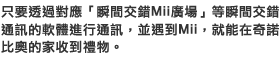 只要透過對應「瞬間交錯Mii廣場」等瞬間交錯通訊的軟體進行通訊，並遇到Mii，就能在奇諾比奧的家收到禮物。