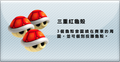 三重紅龜殼　3個龜殼會圍繞在賽車的周圍，並可個別投擲龜殼。